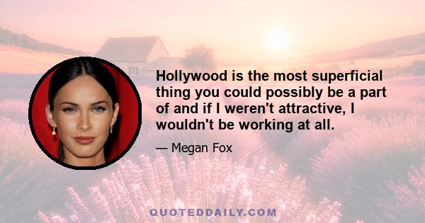 Hollywood is the most superficial thing you could possibly be a part of and if I weren't attractive, I wouldn't be working at all.