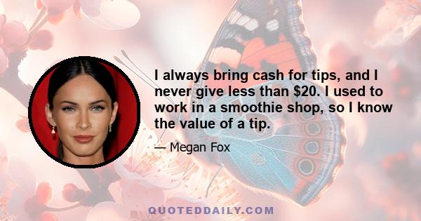 I always bring cash for tips, and I never give less than $20. I used to work in a smoothie shop, so I know the value of a tip.