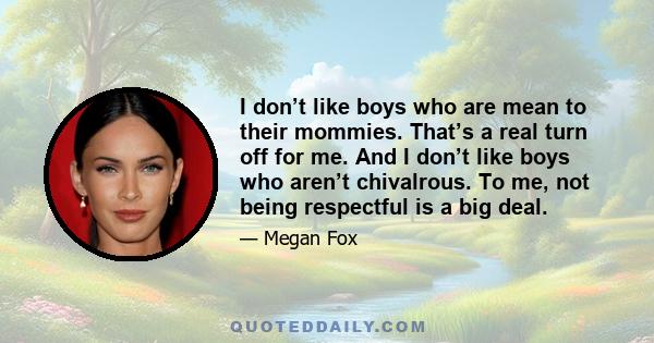 I don’t like boys who are mean to their mommies. That’s a real turn off for me. And I don’t like boys who aren’t chivalrous. To me, not being respectful is a big deal.