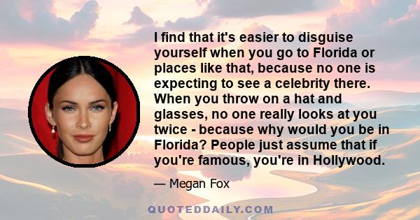 I find that it's easier to disguise yourself when you go to Florida or places like that, because no one is expecting to see a celebrity there. When you throw on a hat and glasses, no one really looks at you twice -