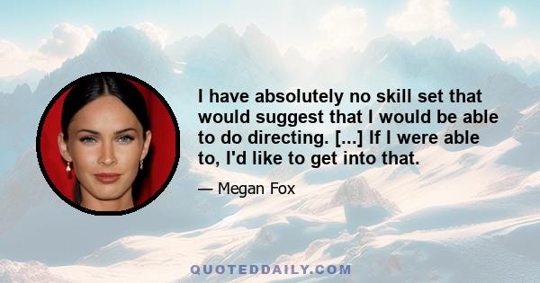 I have absolutely no skill set that would suggest that I would be able to do directing. [...] If I were able to, I'd like to get into that.