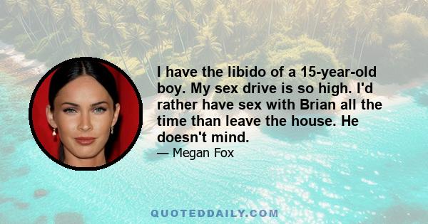 I have the libido of a 15-year-old boy. My sex drive is so high. I'd rather have sex with Brian all the time than leave the house. He doesn't mind.