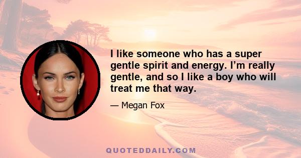 I like someone who has a super gentle spirit and energy. I’m really gentle, and so I like a boy who will treat me that way.