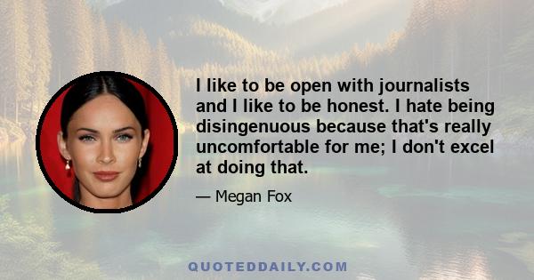 I like to be open with journalists and I like to be honest. I hate being disingenuous because that's really uncomfortable for me; I don't excel at doing that.