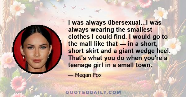 I was always übersexual...I was always wearing the smallest clothes I could find. I would go to the mall like that — in a short, short skirt and a giant wedge heel. That's what you do when you're a teenage girl in a