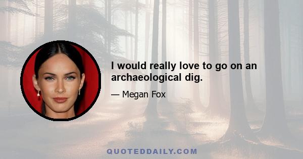 I would really love to go on an archaeological dig.