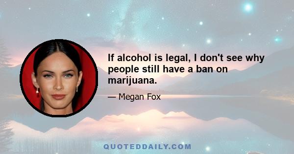 If alcohol is legal, I don't see why people still have a ban on marijuana.