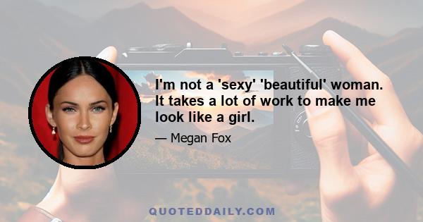 I'm not a 'sexy' 'beautiful' woman. It takes a lot of work to make me look like a girl.