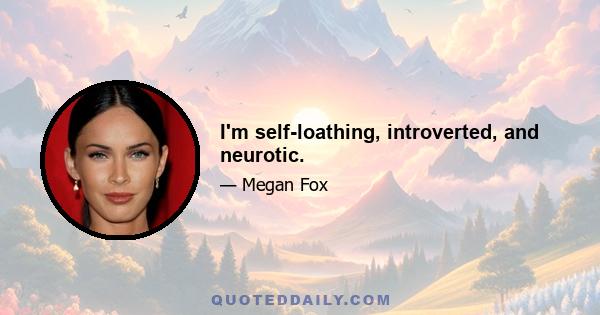 I'm self-loathing, introverted, and neurotic.