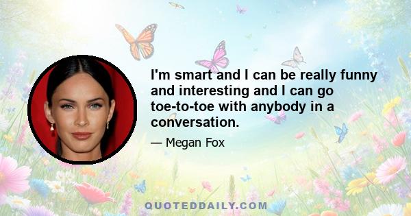 I'm smart and I can be really funny and interesting and I can go toe-to-toe with anybody in a conversation.