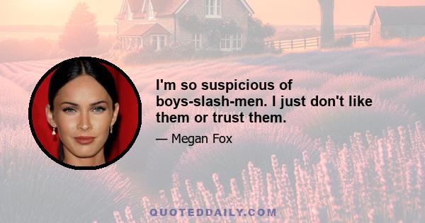 I'm so suspicious of boys-slash-men. I just don't like them or trust them.