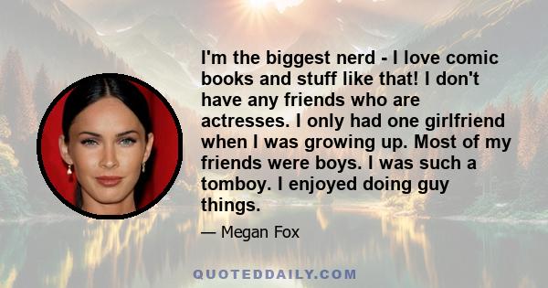 I'm the biggest nerd - I love comic books and stuff like that! I don't have any friends who are actresses. I only had one girlfriend when I was growing up. Most of my friends were boys. I was such a tomboy. I enjoyed