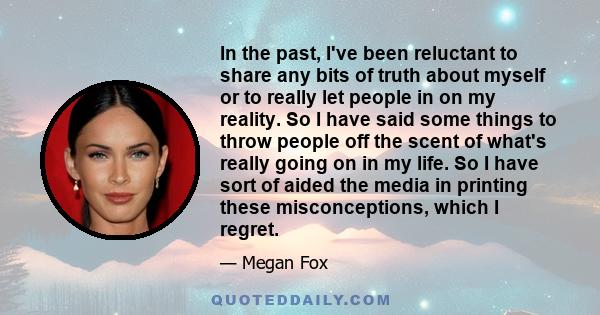 In the past, I've been reluctant to share any bits of truth about myself or to really let people in on my reality. So I have said some things to throw people off the scent of what's really going on in my life. So I have 