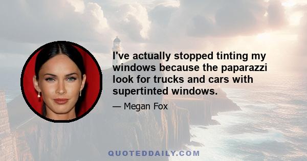 I've actually stopped tinting my windows because the paparazzi look for trucks and cars with supertinted windows.