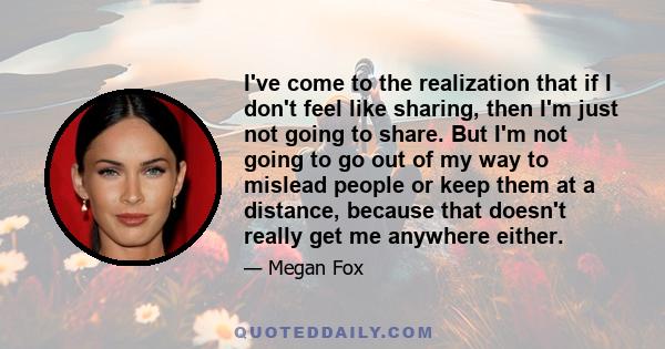 I've come to the realization that if I don't feel like sharing, then I'm just not going to share. But I'm not going to go out of my way to mislead people or keep them at a distance, because that doesn't really get me