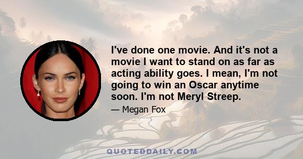 I've done one movie. And it's not a movie I want to stand on as far as acting ability goes. I mean, I'm not going to win an Oscar anytime soon. I'm not Meryl Streep.