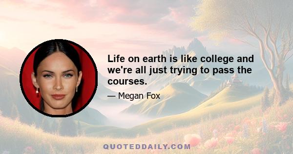 Life on earth is like college and we're all just trying to pass the courses.