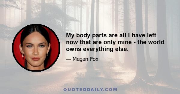 My body parts are all I have left now that are only mine - the world owns everything else.