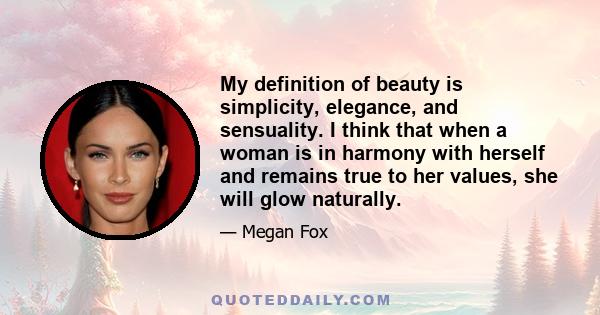 My definition of beauty is simplicity, elegance, and sensuality. I think that when a woman is in harmony with herself and remains true to her values, she will glow naturally.