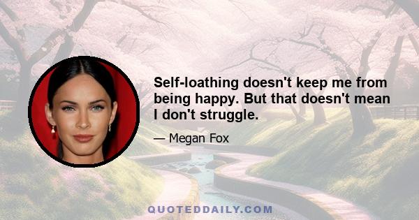 Self-loathing doesn't keep me from being happy. But that doesn't mean I don't struggle.