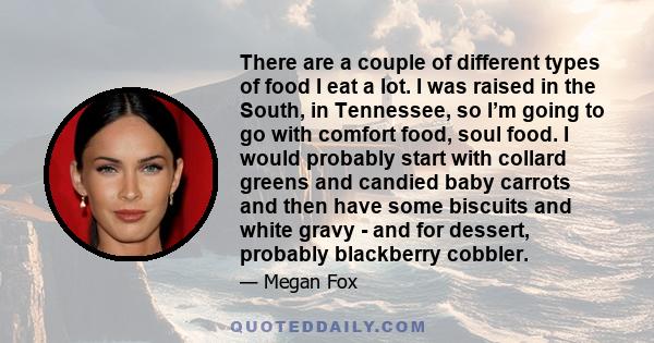 There are a couple of different types of food I eat a lot. I was raised in the South, in Tennessee, so I’m going to go with comfort food, soul food. I would probably start with collard greens and candied baby carrots