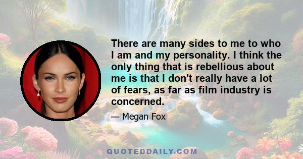 There are many sides to me to who I am and my personality. I think the only thing that is rebellious about me is that I don't really have a lot of fears, as far as film industry is concerned.