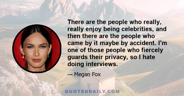 There are the people who really, really enjoy being celebrities, and then there are the people who came by it maybe by accident. I'm one of those people who fiercely guards their privacy, so I hate doing interviews.