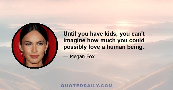 Until you have kids, you can't imagine how much you could possibly love a human being.