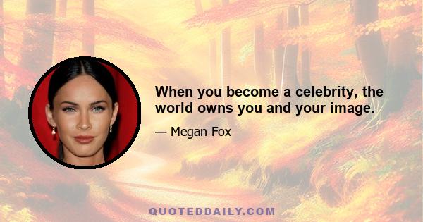 When you become a celebrity, the world owns you and your image.