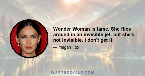 Wonder Woman is lame. She flies around in an invisible jet, but she's not invisible. I don't get it.