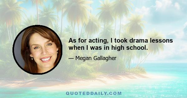 As for acting, I took drama lessons when I was in high school.