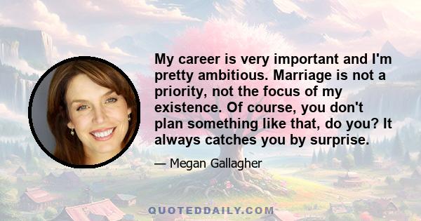 My career is very important and I'm pretty ambitious. Marriage is not a priority, not the focus of my existence. Of course, you don't plan something like that, do you? It always catches you by surprise.