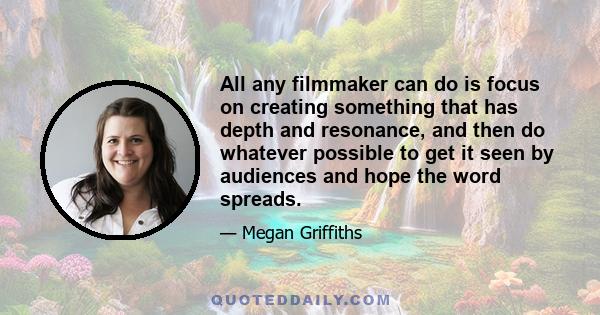 All any filmmaker can do is focus on creating something that has depth and resonance, and then do whatever possible to get it seen by audiences and hope the word spreads.