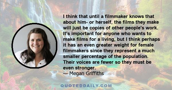 I think that until a filmmaker knows that about him- or herself, the films they make will just be copies of other people's work. It's important for anyone who wants to make films for a living, but I think perhaps it has 