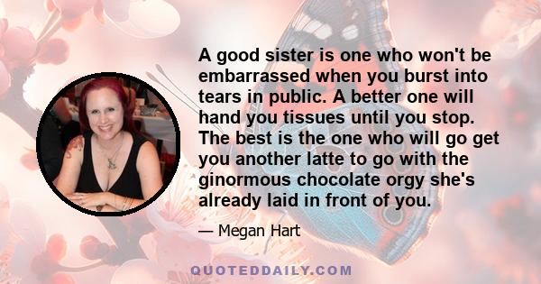 A good sister is one who won't be embarrassed when you burst into tears in public. A better one will hand you tissues until you stop. The best is the one who will go get you another latte to go with the ginormous