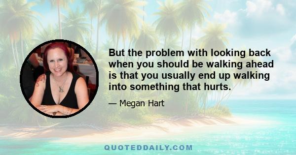 But the problem with looking back when you should be walking ahead is that you usually end up walking into something that hurts.