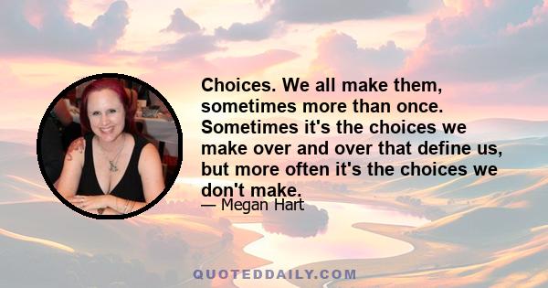 Choices. We all make them, sometimes more than once. Sometimes it's the choices we make over and over that define us, but more often it's the choices we don't make.