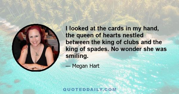 I looked at the cards in my hand, the queen of hearts nestled between the king of clubs and the king of spades. No wonder she was smiling.