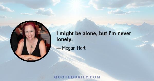 I might be alone, but i'm never lonely.