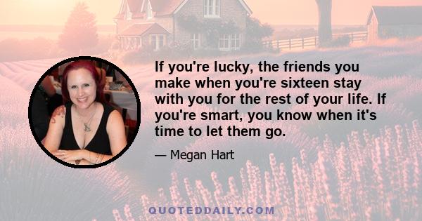 If you're lucky, the friends you make when you're sixteen stay with you for the rest of your life. If you're smart, you know when it's time to let them go.