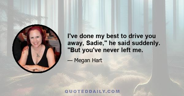 I've done my best to drive you away, Sadie, he said suddenly. But you've never left me.