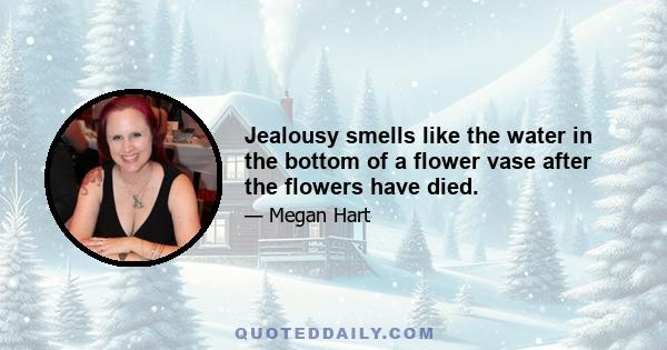 Jealousy smells like the water in the bottom of a flower vase after the flowers have died.