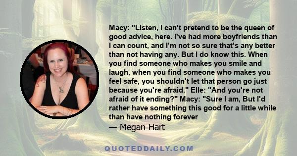 Macy: Listen, I can't pretend to be the queen of good advice, here. I've had more boyfriends than I can count, and I'm not so sure that's any better than not having any. But I do know this. When you find someone who