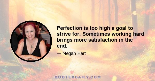 Perfection is too high a goal to strive for. Sometimes working hard brings more satisfaction in the end.