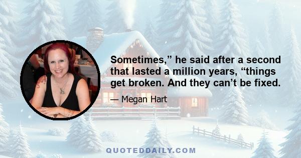 Sometimes,” he said after a second that lasted a million years, “things get broken. And they can’t be fixed.