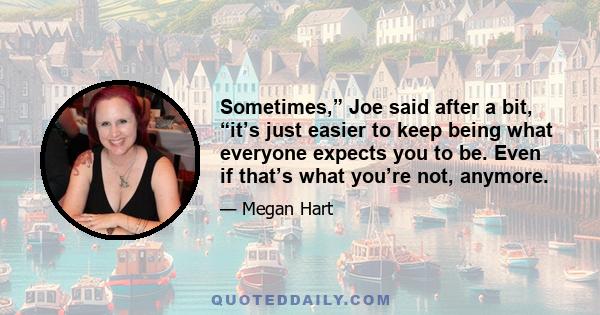 Sometimes,” Joe said after a bit, “it’s just easier to keep being what everyone expects you to be. Even if that’s what you’re not, anymore.