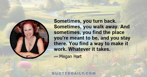 Sometimes, you turn back. Sometimes, you walk away. And sometimes, you find the place you're meant to be, and you stay there. You find a way to make it work. Whatever it takes.