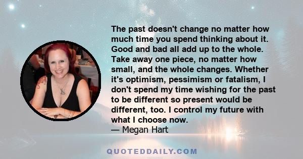 The past doesn't change no matter how much time you spend thinking about it. Good and bad all add up to the whole. Take away one piece, no matter how small, and the whole changes. Whether it's optimism, pessimism or