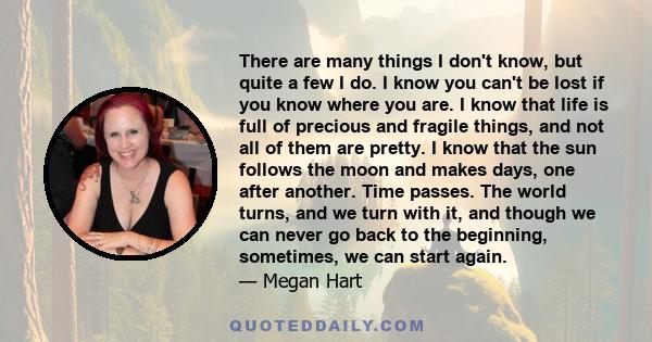 There are many things I don't know, but quite a few I do. I know you can't be lost if you know where you are. I know that life is full of precious and fragile things, and not all of them are pretty. I know that the sun