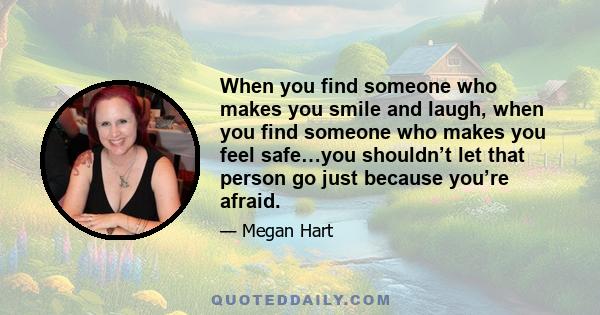 When you find someone who makes you smile and laugh, when you find someone who makes you feel safe…you shouldn’t let that person go just because you’re afraid.